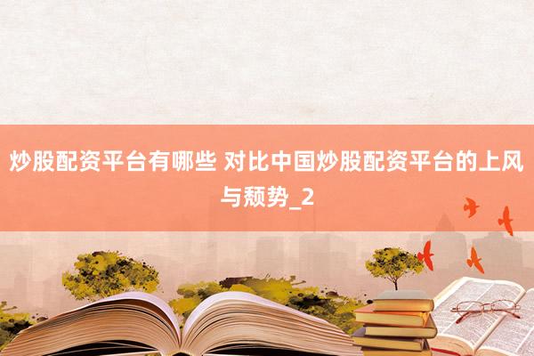 炒股配资平台有哪些 对比中国炒股配资平台的上风与颓势_2