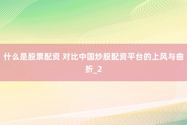 什么是股票配资 对比中国炒股配资平台的上风与曲折_2