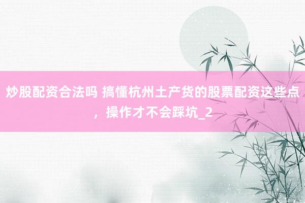 炒股配资合法吗 搞懂杭州土产货的股票配资这些点，操作才不会踩坑_2