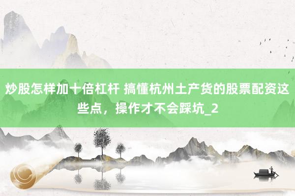 炒股怎样加十倍杠杆 搞懂杭州土产货的股票配资这些点，操作才不会踩坑_2