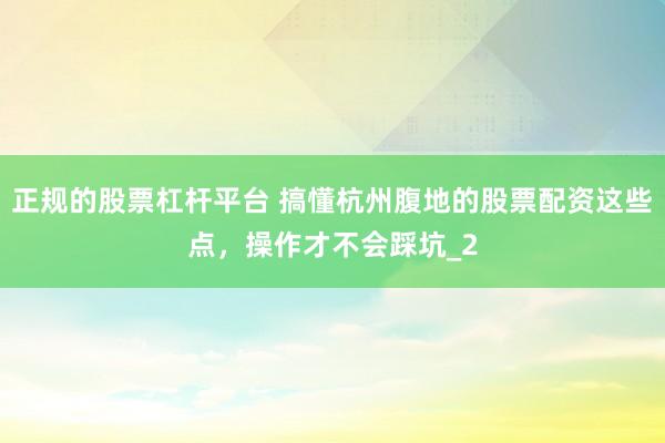正规的股票杠杆平台 搞懂杭州腹地的股票配资这些点，操作才不会踩坑_2