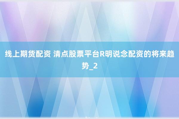 线上期货配资 清点股票平台R明说念配资的将来趋势_2