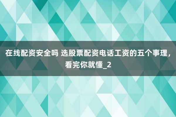 在线配资安全吗 选股票配资电话工资的五个事理，看完你就懂_2