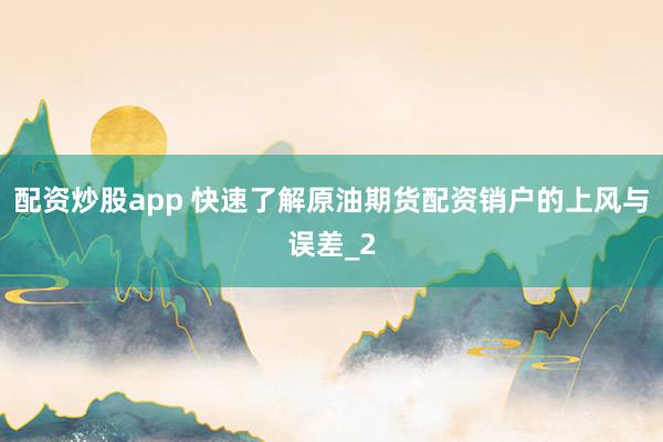 配资炒股app 快速了解原油期货配资销户的上风与误差_2