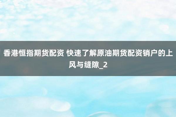 香港恒指期货配资 快速了解原油期货配资销户的上风与缝隙_2