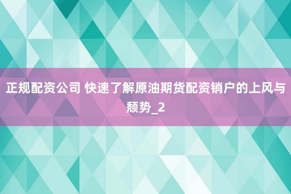 正规配资公司 快速了解原油期货配资销户的上风与颓势_2