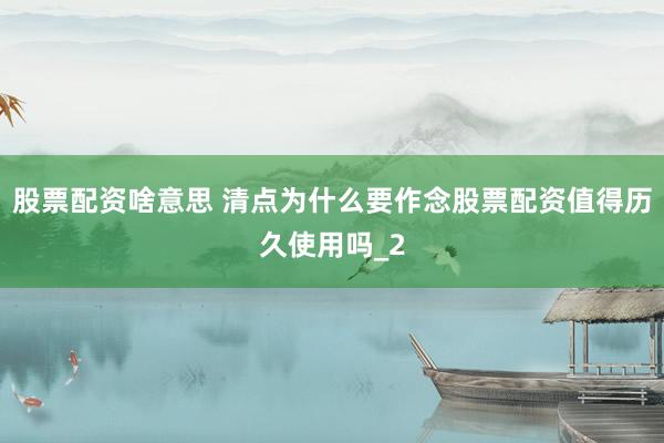 股票配资啥意思 清点为什么要作念股票配资值得历久使用吗_2