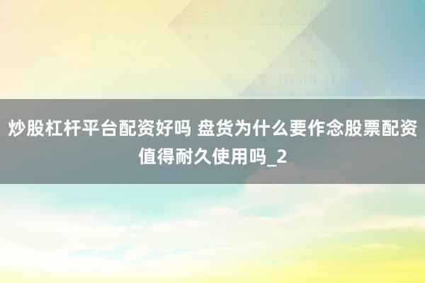 炒股杠杆平台配资好吗 盘货为什么要作念股票配资值得耐久使用吗_2