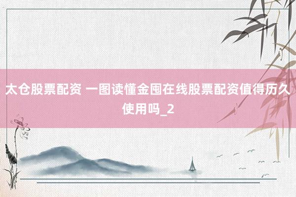 太仓股票配资 一图读懂金囤在线股票配资值得历久使用吗_2