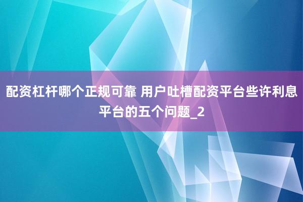 配资杠杆哪个正规可靠 用户吐槽配资平台些许利息平台的五个问题_2