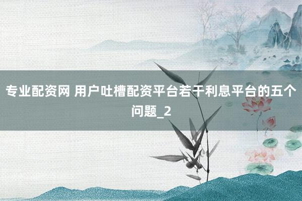 专业配资网 用户吐槽配资平台若干利息平台的五个问题_2