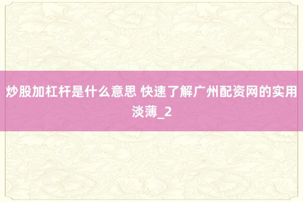 炒股加杠杆是什么意思 快速了解广州配资网的实用淡薄_2
