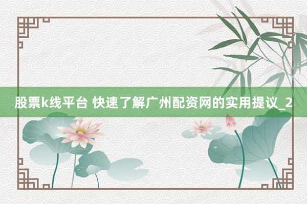 股票k线平台 快速了解广州配资网的实用提议_2