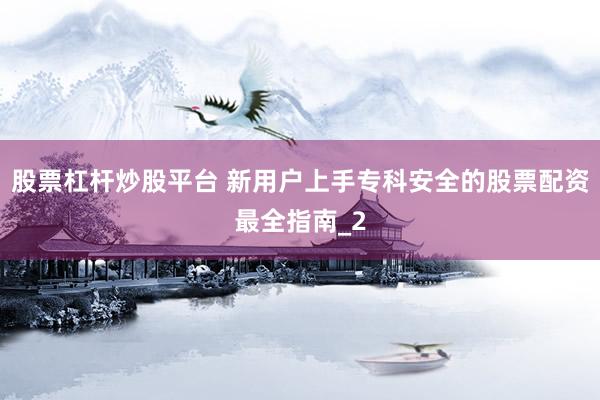 股票杠杆炒股平台 新用户上手专科安全的股票配资最全指南_2