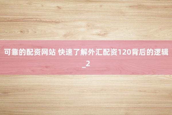 可靠的配资网站 快速了解外汇配资120背后的逻辑_2