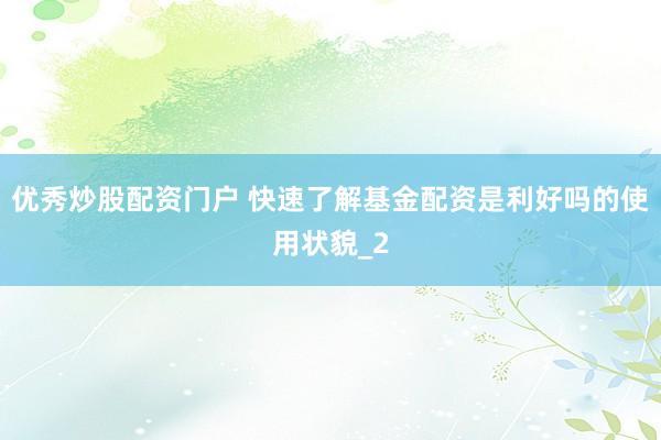 优秀炒股配资门户 快速了解基金配资是利好吗的使用状貌_2