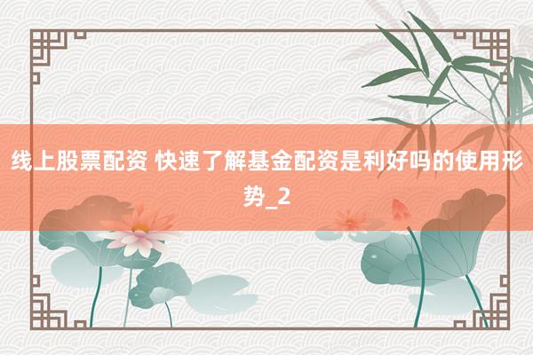 线上股票配资 快速了解基金配资是利好吗的使用形势_2