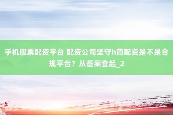手机股票配资平台 配资公司坚守h简配资是不是合规平台？从备案查起_2