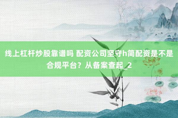 线上杠杆炒股靠谱吗 配资公司坚守h简配资是不是合规平台？从备案查起_2