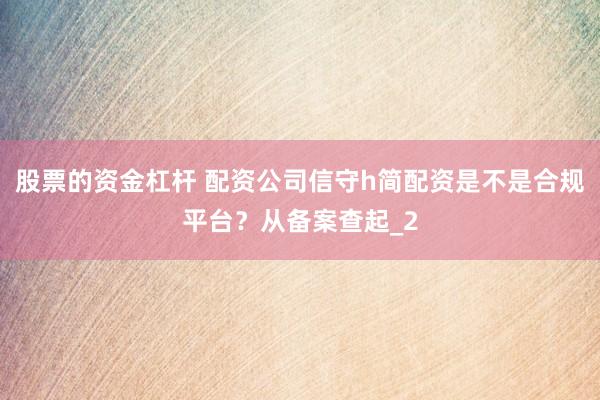 股票的资金杠杆 配资公司信守h简配资是不是合规平台？从备案查起_2