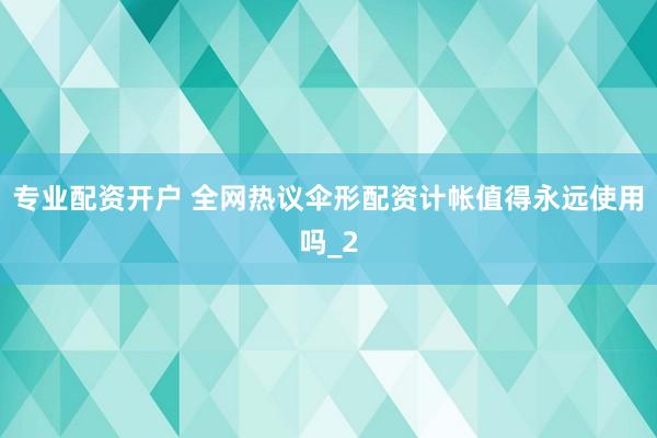 专业配资开户 全网热议伞形配资计帐值得永远使用吗_2
