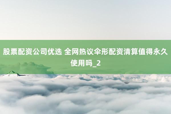 股票配资公司优选 全网热议伞形配资清算值得永久使用吗_2