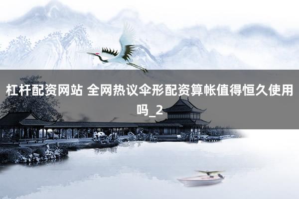 杠杆配资网站 全网热议伞形配资算帐值得恒久使用吗_2