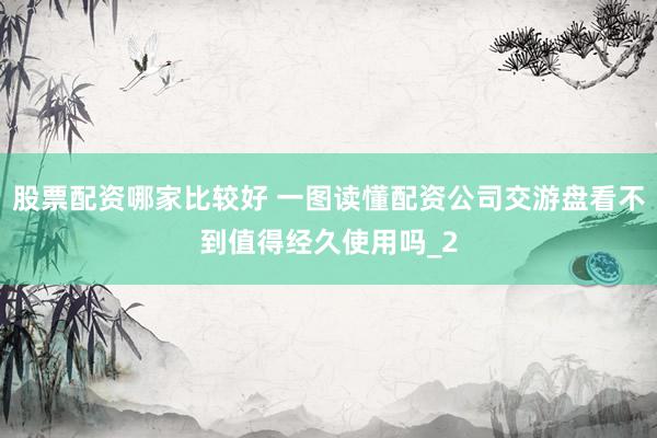 股票配资哪家比较好 一图读懂配资公司交游盘看不到值得经久使用吗_2