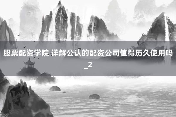 股票配资学院 详解公认的配资公司值得历久使用吗_2