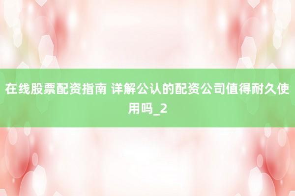 在线股票配资指南 详解公认的配资公司值得耐久使用吗_2