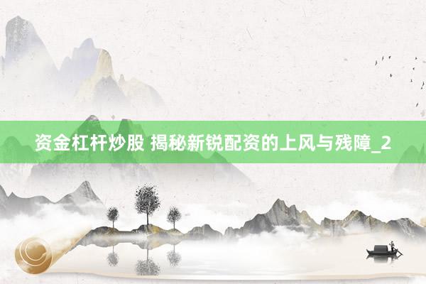 资金杠杆炒股 揭秘新锐配资的上风与残障_2