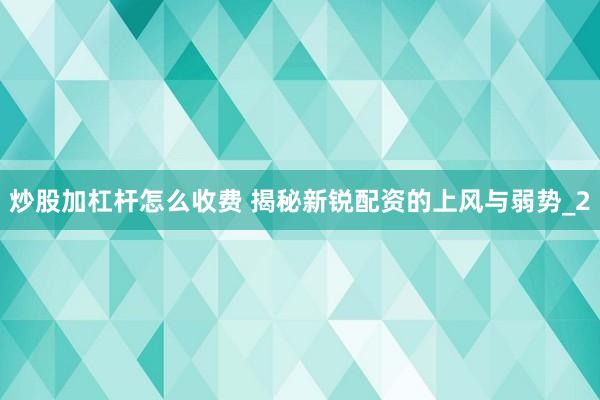 炒股加杠杆怎么收费 揭秘新锐配资的上风与弱势_2