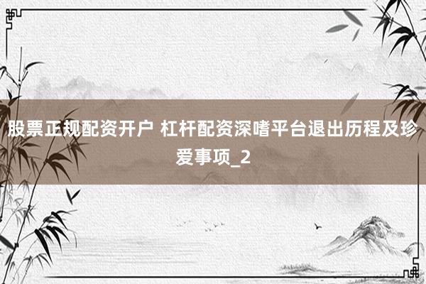 股票正规配资开户 杠杆配资深嗜平台退出历程及珍爱事项_2