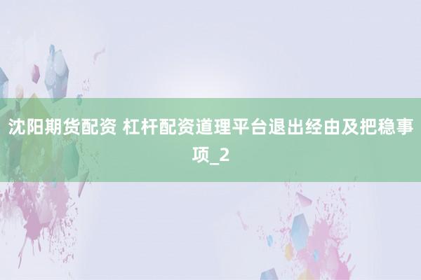 沈阳期货配资 杠杆配资道理平台退出经由及把稳事项_2