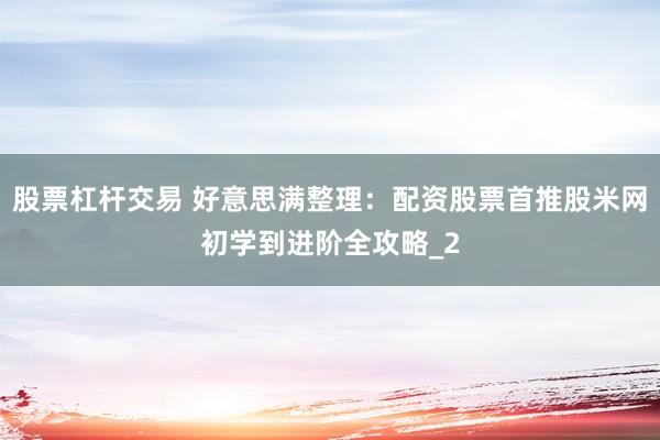 股票杠杆交易 好意思满整理：配资股票首推股米网初学到进阶全攻略_2