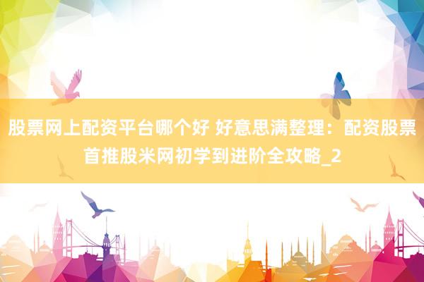 股票网上配资平台哪个好 好意思满整理：配资股票首推股米网初学到进阶全攻略_2