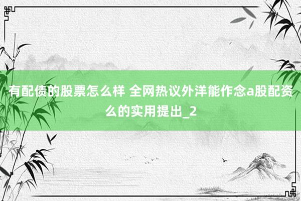 有配债的股票怎么样 全网热议外洋能作念a股配资么的实用提出_2