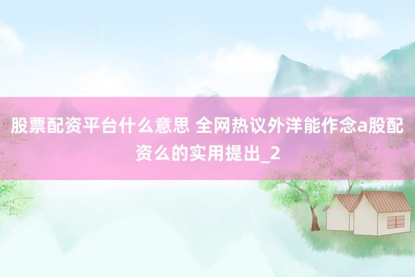 股票配资平台什么意思 全网热议外洋能作念a股配资么的实用提出_2