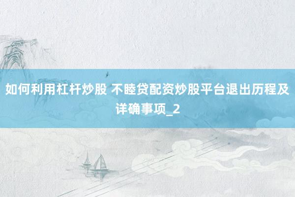 如何利用杠杆炒股 不睦贷配资炒股平台退出历程及详确事项_2