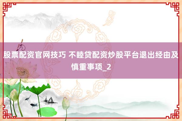 股票配资官网技巧 不睦贷配资炒股平台退出经由及慎重事项_2