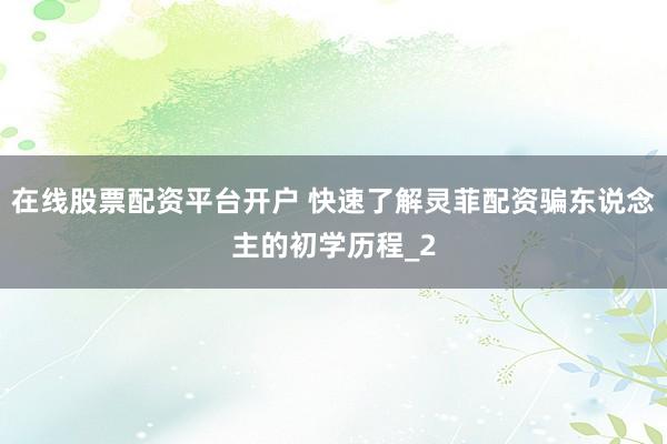 在线股票配资平台开户 快速了解灵菲配资骗东说念主的初学历程_2