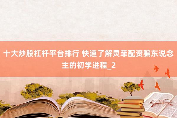 十大炒股杠杆平台排行 快速了解灵菲配资骗东说念主的初学进程_2