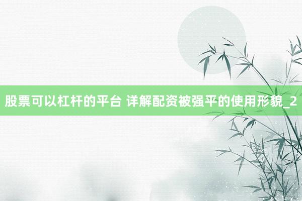 股票可以杠杆的平台 详解配资被强平的使用形貌_2