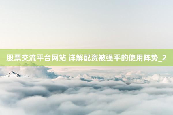 股票交流平台网站 详解配资被强平的使用阵势_2