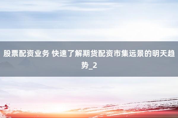 股票配资业务 快速了解期货配资市集远景的明天趋势_2