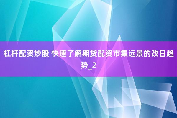 杠杆配资炒股 快速了解期货配资市集远景的改日趋势_2