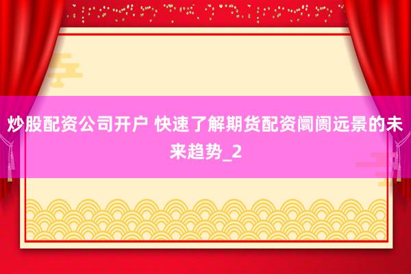 炒股配资公司开户 快速了解期货配资阛阓远景的未来趋势_2
