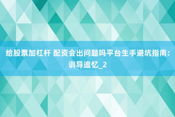 给股票加杠杆 配资会出问题吗平台生手避坑指南：训导追忆_2