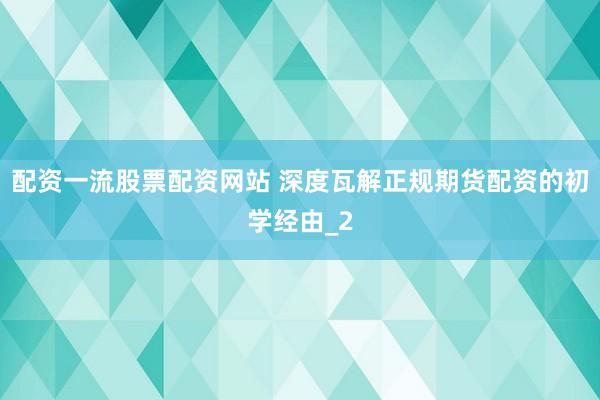 配资一流股票配资网站 深度瓦解正规期货配资的初学经由_2