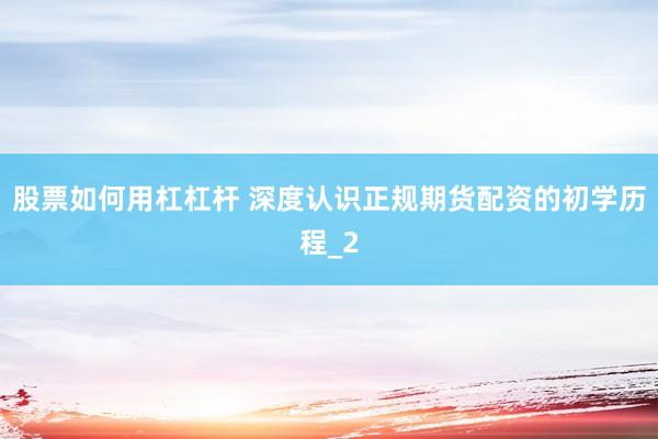 股票如何用杠杠杆 深度认识正规期货配资的初学历程_2